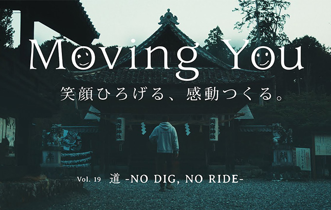 笑顔ひろげる、感動つくる。ドキュメンタリームービー「Moving You」Vol.19　道　-NO DIG, NO RIDE-